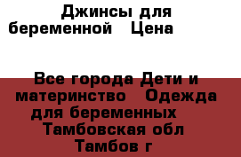 Джинсы для беременной › Цена ­ 1 000 - Все города Дети и материнство » Одежда для беременных   . Тамбовская обл.,Тамбов г.